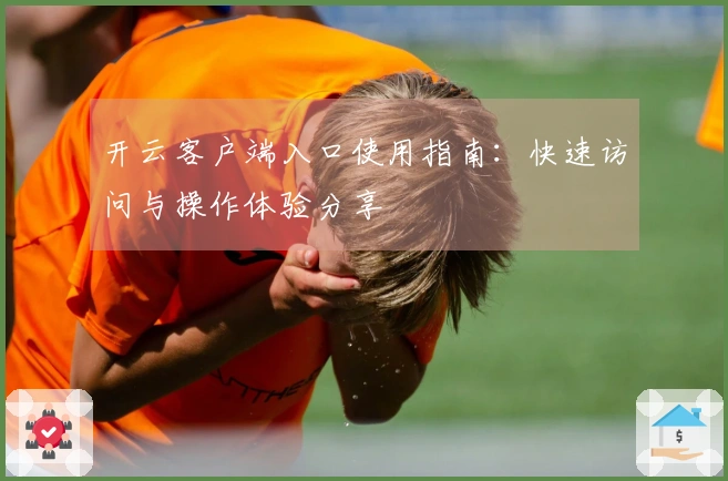 开云客户端入口使用指南：快速访问与操作体验分享