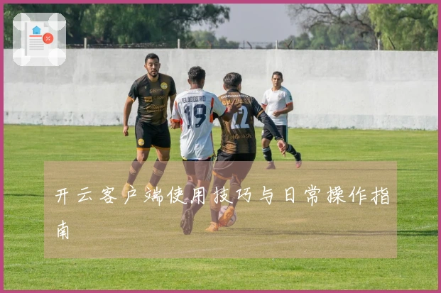 开云客户端使用技巧与日常操作指南