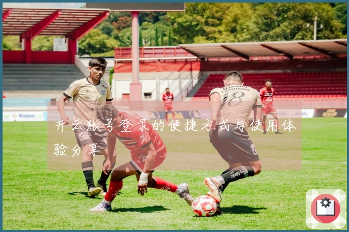 开云账号登录的便捷方式与使用体验分享