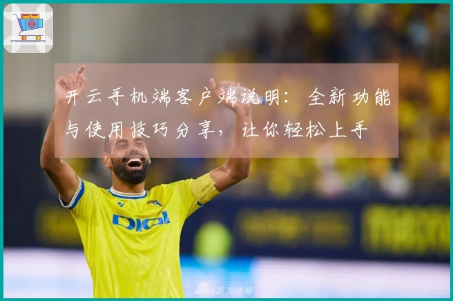 开云手机端客户端说明：全新功能与使用技巧分享，让你轻松上手