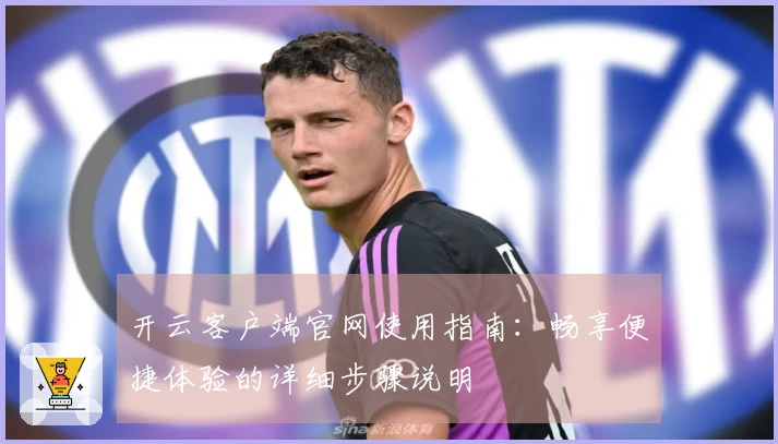 开云客户端官网使用指南：畅享便捷体验的详细步骤说明