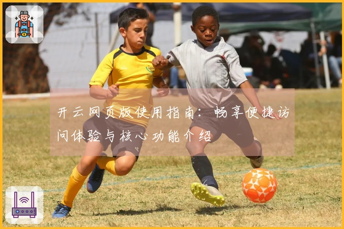 开云网页版使用指南：畅享便捷访问体验与核心功能介绍