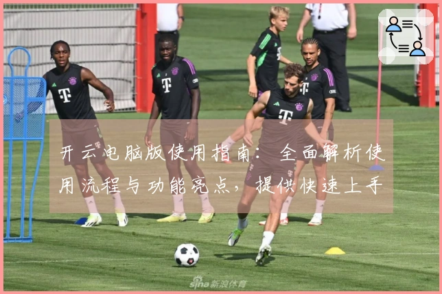 开云电脑版使用指南：全面解析使用流程与功能亮点，提供快速上手体验