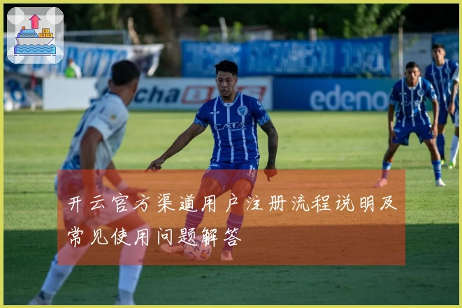 开云官方渠道用户注册流程说明及常见使用问题解答