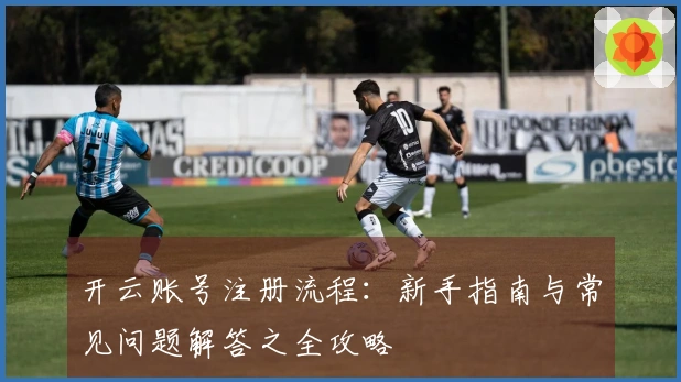 开云账号注册流程：新手指南与常见问题解答之全攻略