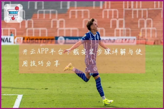 开云APP平台下载安装步骤详解与使用技巧分享