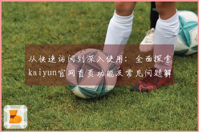 从快速访问到深入使用：全面探索kaiyun官网首页功能及常见问题解答