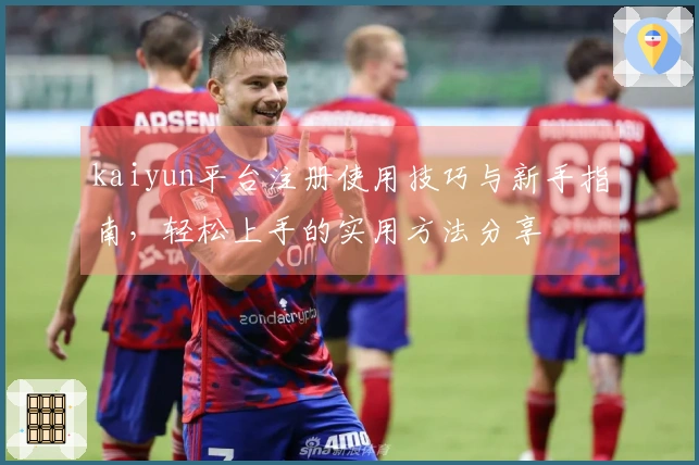 kaiyun平台注册使用技巧与新手指南,轻松上手的实用方法分享