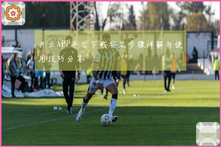 开云APP平台下载安装步骤详解与使用技巧分享