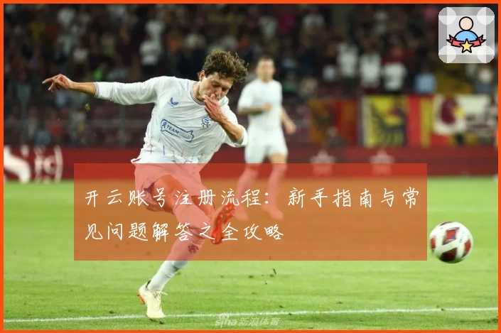 开云账号注册流程：新手指南与常见问题解答之全攻略