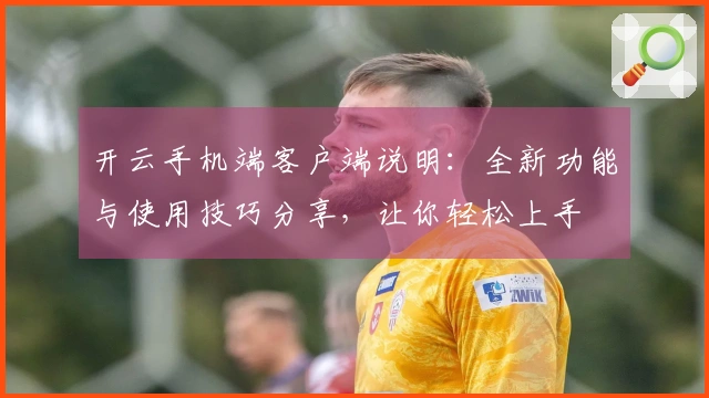 开云手机端客户端说明：全新功能与使用技巧分享，让你轻松上手