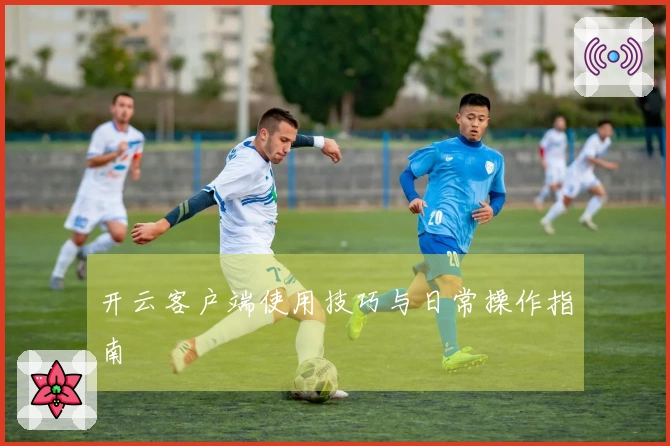 开云客户端使用技巧与日常操作指南