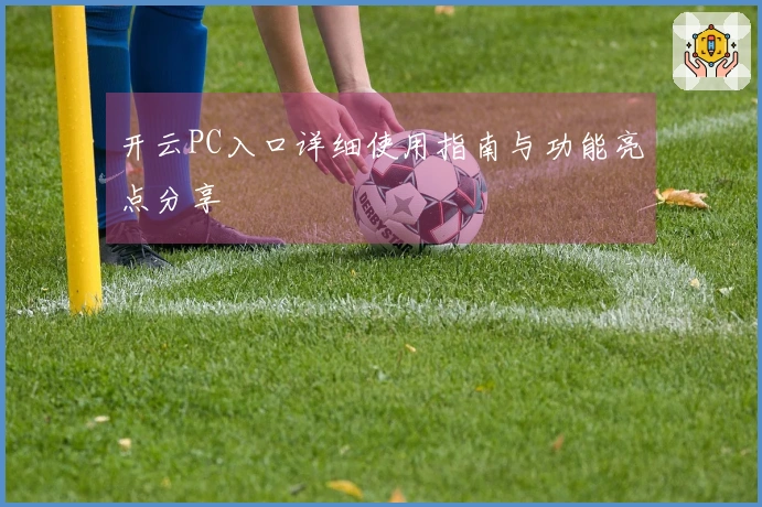开云PC入口详细使用指南与功能亮点分享