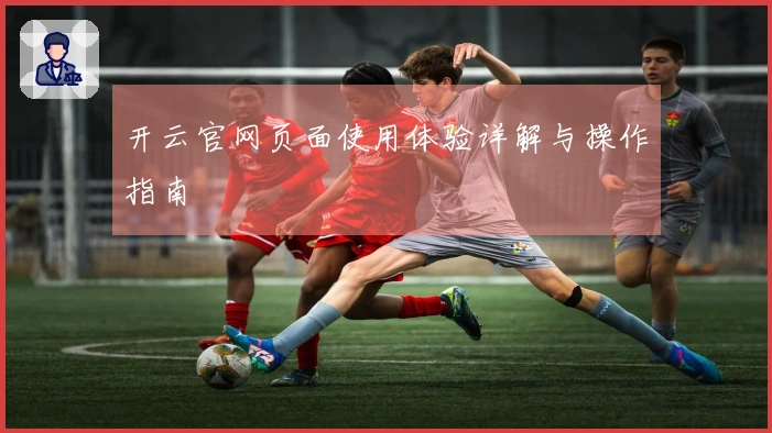 开云官网页面使用体验详解与操作指南
