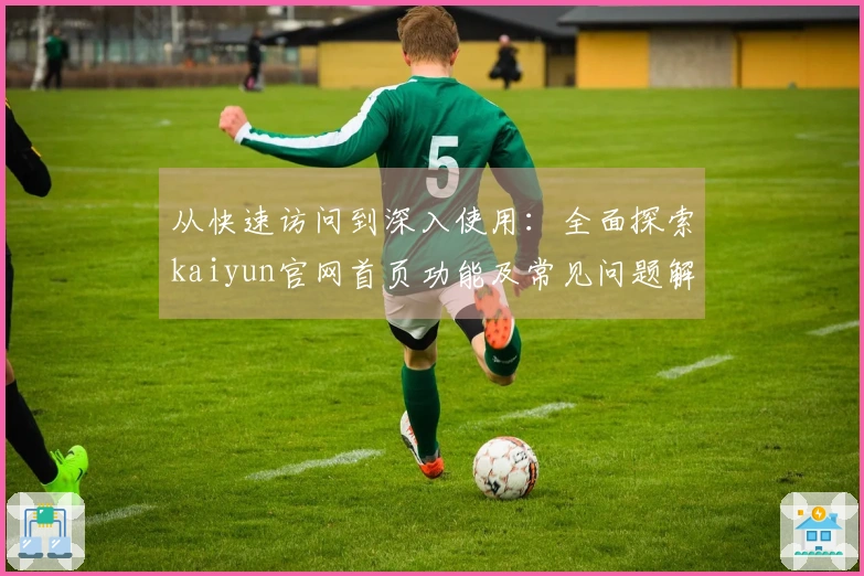 从快速访问到深入使用：全面探索kaiyun官网首页功能及常见问题解答